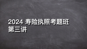 2024 寿险执照考题班 第三讲