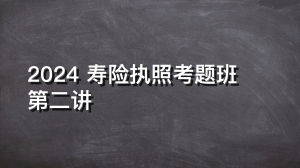 2024 寿险执照考题班 第二讲