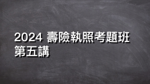 2024 寿险执照考题班 第五讲